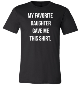 MY FAVORITE DAUGHTER GAVE ME THIS SHIRT