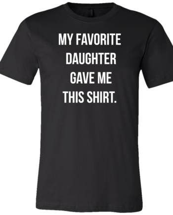 MY FAVORITE DAUGHTER GAVE ME THIS SHIRT